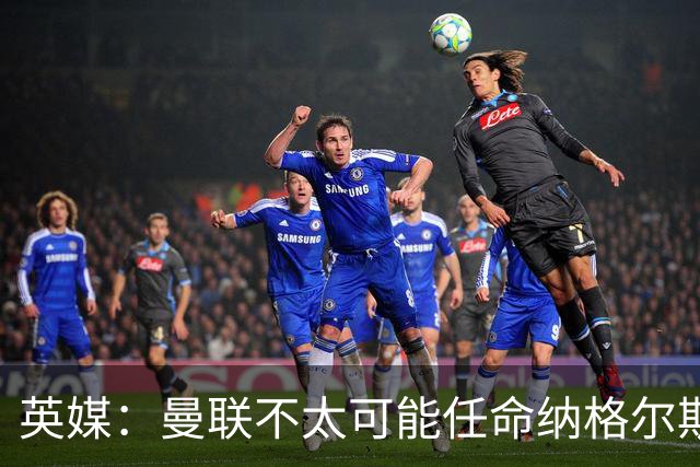 英媒：曼联不太可能任命纳格尔斯曼为新帅，因为他缺乏英超经验