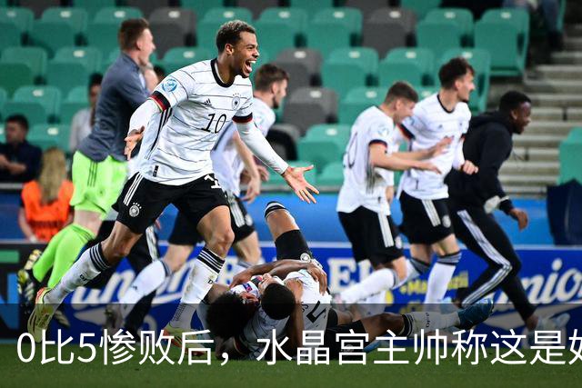 0比5惨败后，水晶宫主帅称这是好机会