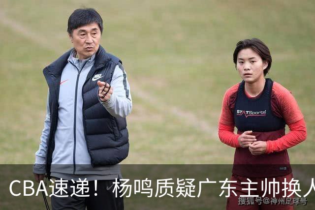 CBA速递！杨鸣质疑广东主帅换人意图，广东大外援全场0出手得0分，新赛季首位下课总经理出炉